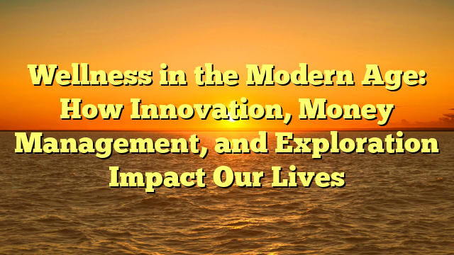 Wellness in the Modern Age: How Innovation, Money Management, and Exploration Impact Our Lives