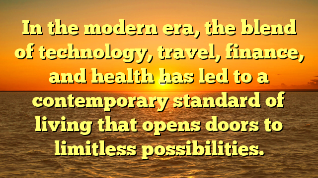 In the modern era, the blend of technology, travel, finance, and health has led to a contemporary standard of living that opens doors to limitless possibilities.