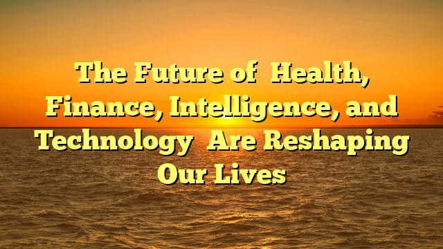 The Future of   Health, Finance, Intelligence, and Technology   Are Reshaping Our Lives