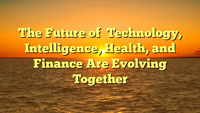 The Future of   Technology, Intelligence, Health, and Finance  Are Evolving Together