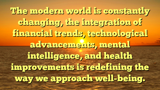 The modern world is constantly changing, the integration of financial trends, technological advancements, mental intelligence, and health improvements is redefining the way we approach well-being.