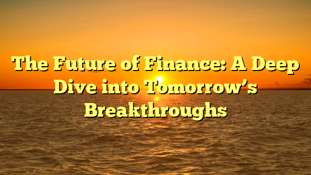 The Future of Finance: A Deep Dive into Tomorrow’s Breakthroughs