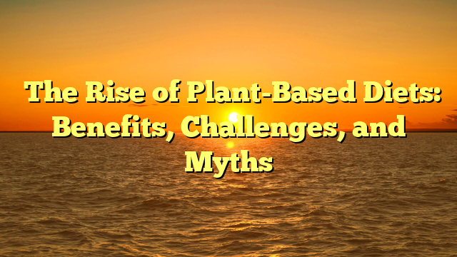 ﻿The Rise of Plant-Based Diets: Benefits, Challenges, and Myths