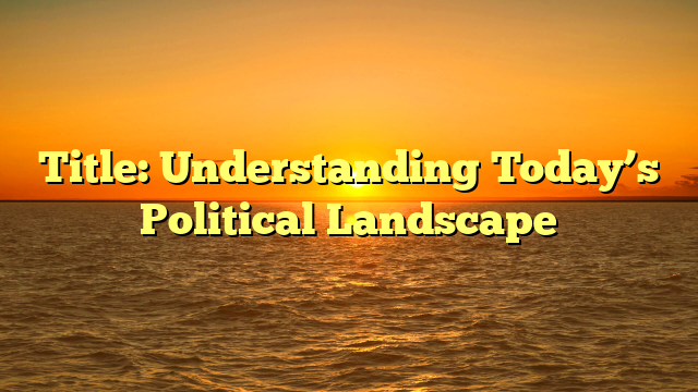 Title: Understanding Today’s Political Landscape