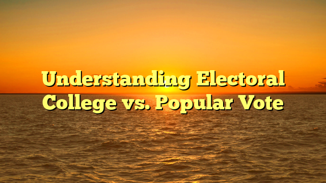 Understanding Electoral College vs. Popular Vote