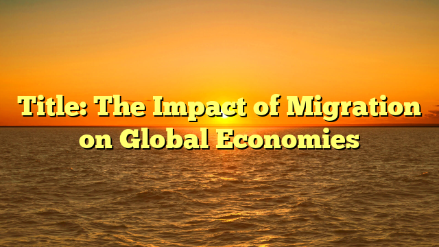 Title: The Impact of Migration on Global Economies