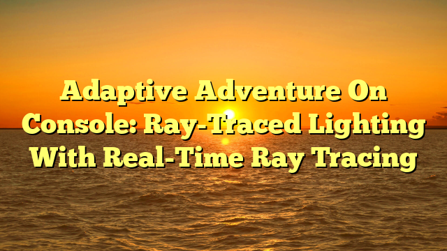 Adaptive Adventure On Console: Ray-Traced Lighting With Real-Time Ray Tracing