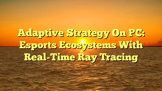 Adaptive Strategy On PC: Esports Ecosystems With Real-Time Ray Tracing