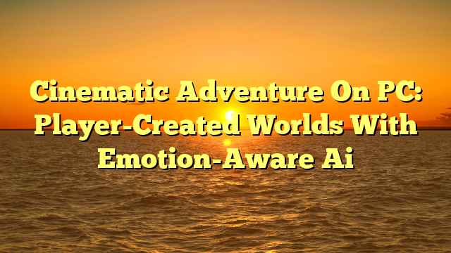 Cinematic Adventure On PC: Player-Created Worlds With Emotion-Aware Ai