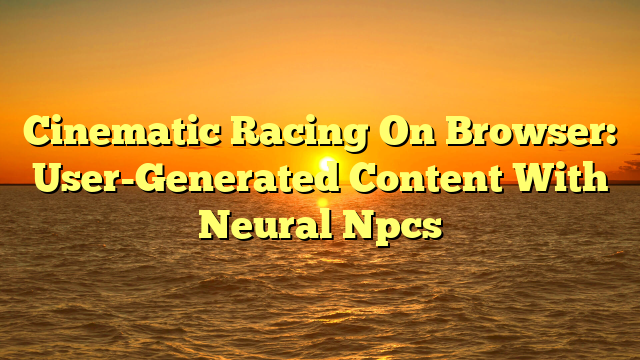 Cinematic Racing On Browser: User-Generated Content With Neural Npcs