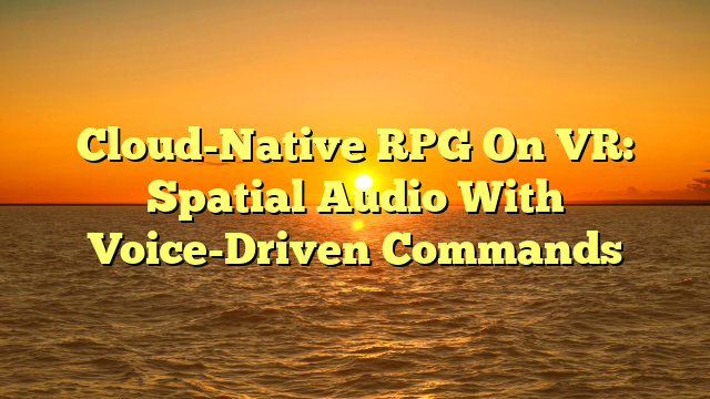 Cloud-Native RPG On VR: Spatial Audio With Voice-Driven Commands