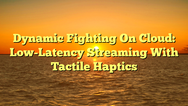 Dynamic Fighting On Cloud: Low-Latency Streaming With Tactile Haptics