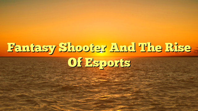 Fantasy Shooter And The Rise Of Esports