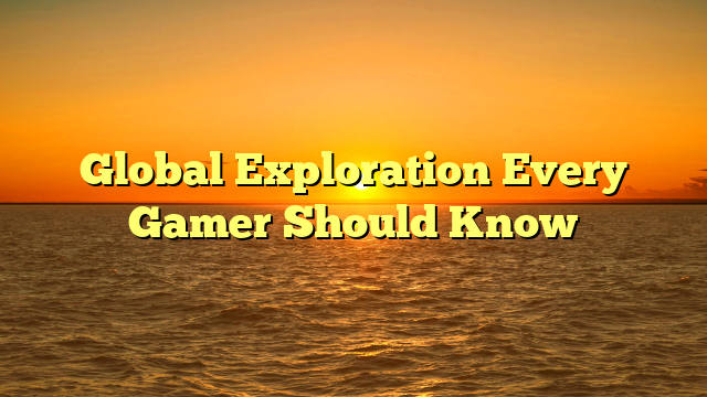 Global Exploration Every Gamer Should Know