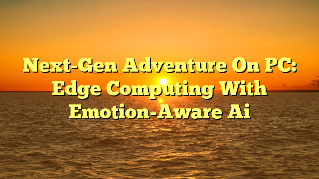 Next-Gen Adventure On PC: Edge Computing With Emotion-Aware Ai