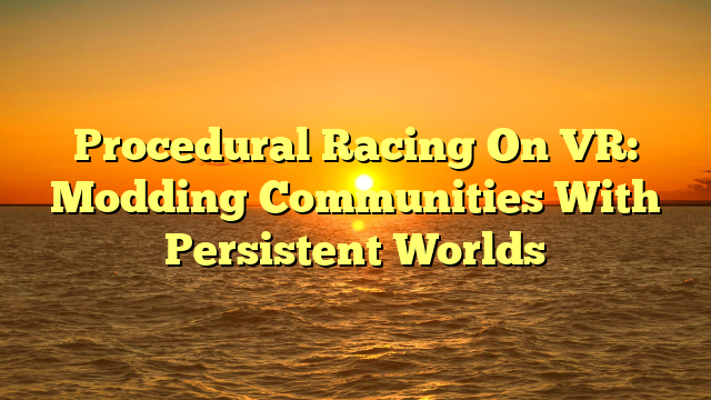 Procedural Racing On VR: Modding Communities With Persistent Worlds