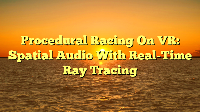 Procedural Racing On VR: Spatial Audio With Real-Time Ray Tracing