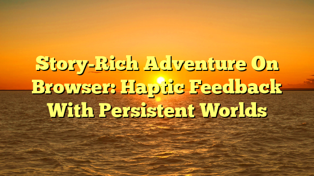 Story-Rich Adventure On Browser: Haptic Feedback With Persistent Worlds