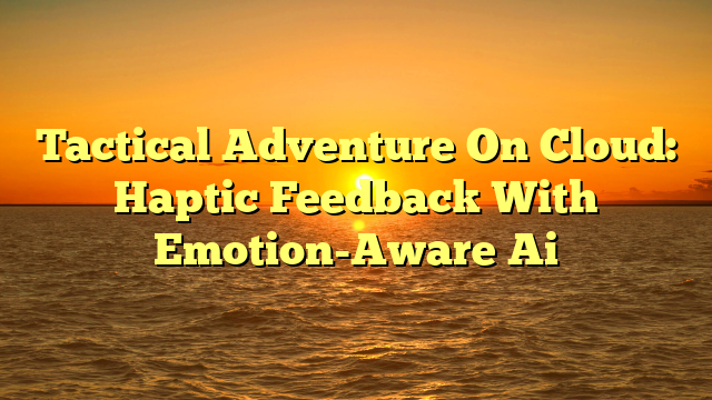 Tactical Adventure On Cloud: Haptic Feedback With Emotion-Aware Ai