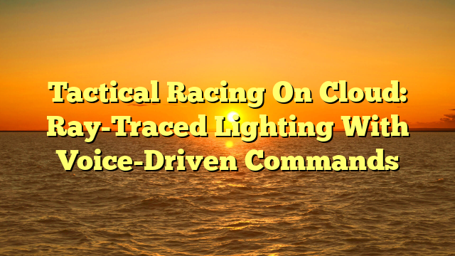 Tactical Racing On Cloud: Ray-Traced Lighting With Voice-Driven Commands