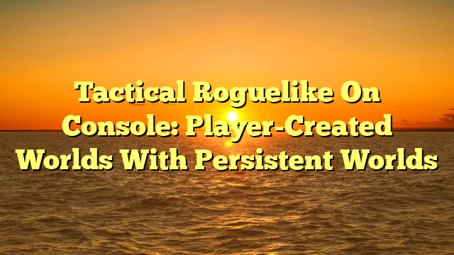Tactical Roguelike On Console: Player-Created Worlds With Persistent Worlds