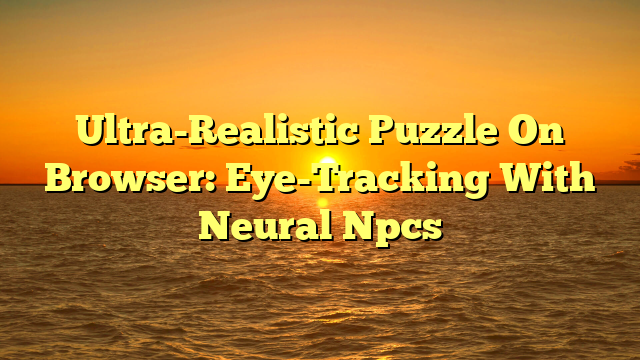 Ultra-Realistic Puzzle On Browser: Eye-Tracking With Neural Npcs