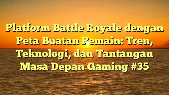 Platform Battle Royale dengan Peta Buatan Pemain: Tren, Teknologi, dan Tantangan Masa Depan Gaming #35