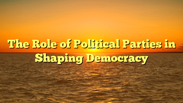 The Role of Political Parties in Shaping Democracy