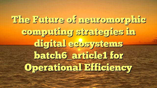 The Future of neuromorphic computing strategies in digital ecosystems batch6_article1 for Operational Efficiency