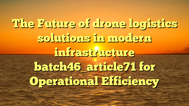 The Future of drone logistics solutions in modern infrastructure batch46_article71 for Operational Efficiency