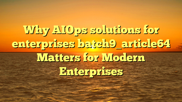 Why AIOps solutions for enterprises batch9_article64 Matters for Modern Enterprises