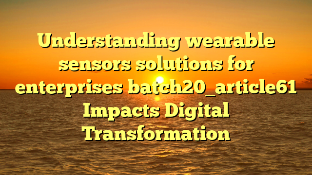 Understanding wearable sensors solutions for enterprises batch20_article61 Impacts Digital Transformation