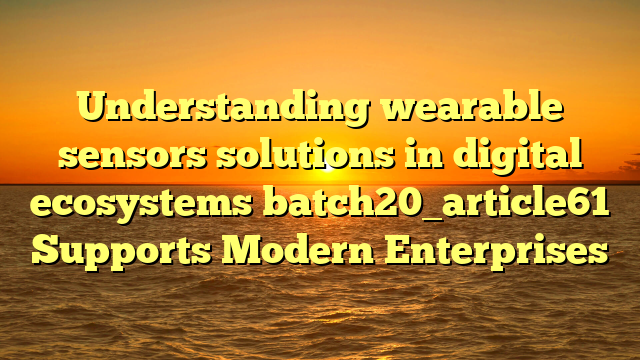 Understanding wearable sensors solutions in digital ecosystems batch20_article61 Supports Modern Enterprises