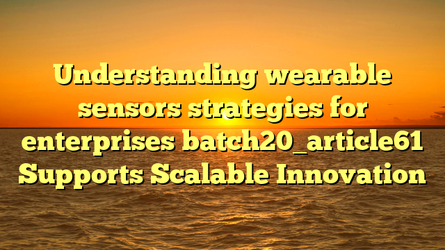 Understanding wearable sensors strategies for enterprises batch20_article61 Supports Scalable Innovation