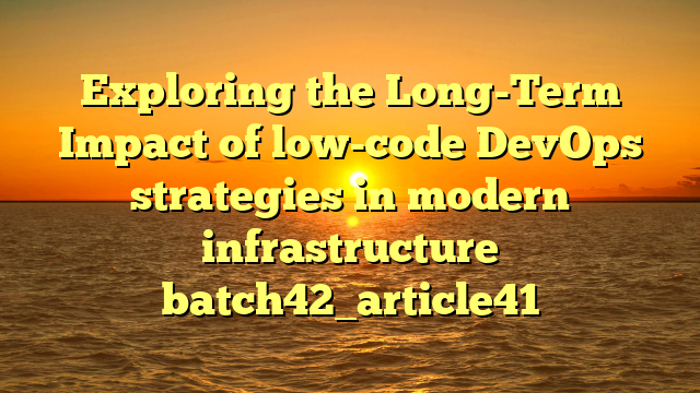 Exploring the Long-Term Impact of low-code DevOps strategies in modern infrastructure batch42_article41