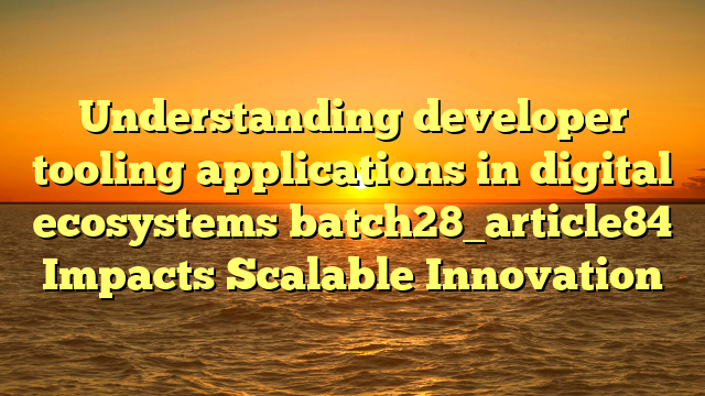 Understanding developer tooling applications in digital ecosystems batch28_article84 Impacts Scalable Innovation