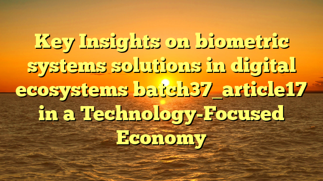 Key Insights on biometric systems solutions in digital ecosystems batch37_article17 in a Technology-Focused Economy