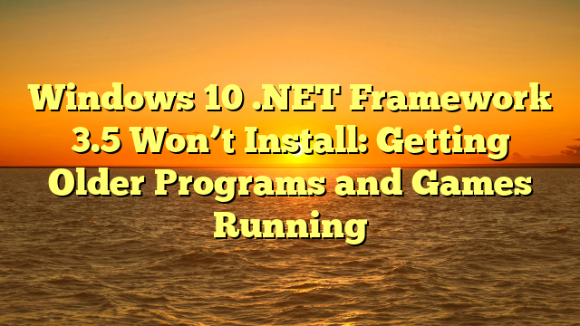 Windows 10 .NET Framework 3.5 Won’t Install: Getting Older Programs and Games Running